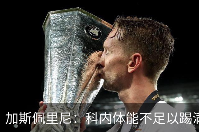 加斯佩里尼：科内体能不足以踢满90分钟，间歇期后罗马会更多轮换