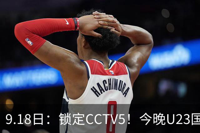 9.18日：锁定CCTV5！今晚U23国足亚运会首秀，毛伟杰能不能首发？三大超龄球员入选